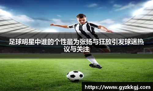足球明星中谁的个性最为张扬与狂放引发球迷热议与关注