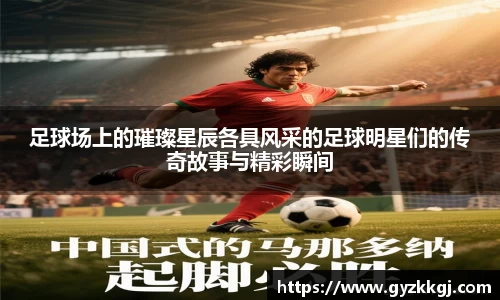 足球场上的璀璨星辰各具风采的足球明星们的传奇故事与精彩瞬间